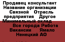 Продавец-консультант › Название организации ­ Связной › Отрасль предприятия ­ Другое › Минимальный оклад ­ 40 000 - Все города Работа » Вакансии   . Ямало-Ненецкий АО